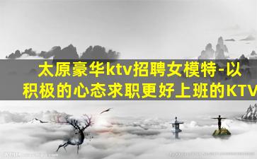 太原豪华ktv招聘女模特-以积极的心态求职更好上班的KTV